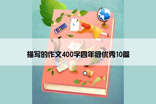 描写的作文400字四年级优秀10篇 描写的作文400字四年级优秀10篇