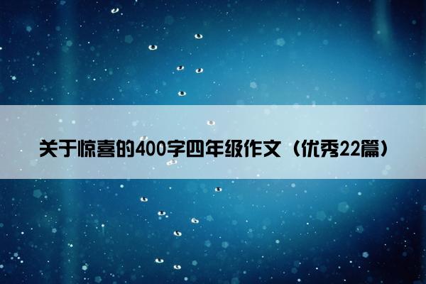 关于惊喜的400字四年级作文(优秀22篇) 关于惊喜的400字四年级作文(优秀22篇)