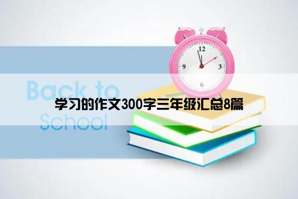 学习的作文300字三年级汇总8篇 学习的作文300字三年级汇总8篇