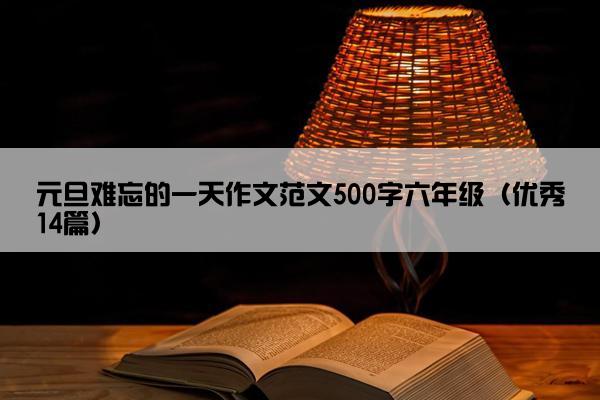 元旦难忘的一天作文范文500字六年级(优秀14篇) 元旦难忘的一天作文范文500字六年级(优秀14篇)