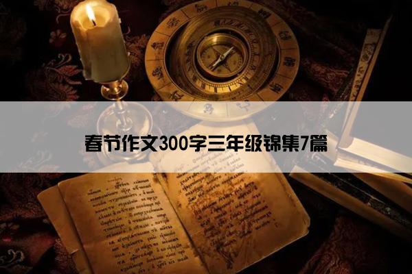 春节作文300字三年级锦集7篇 春节作文300字三年级锦集7篇