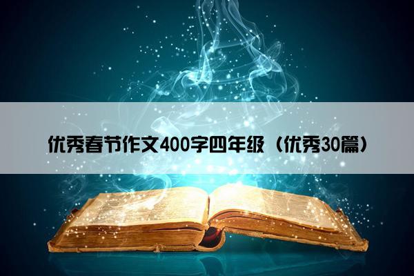 优秀春节作文400字四年级(优秀30篇) 优秀春节作文400字四年级(优秀30篇)