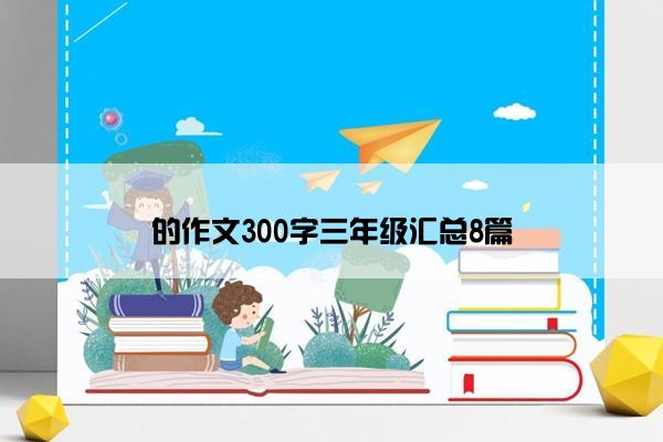 的作文300字三年级汇总8篇 的作文300字三年级汇总8篇