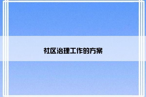 社区治理工作的方案 社区治理工作的方案