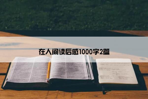 在人间读后感1000字2篇