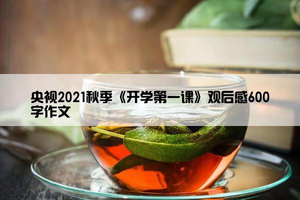 央视2021秋季《开学第一课》观后感600字作文