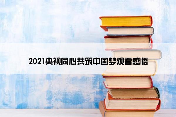 2021央视同心共筑中国梦观看感悟