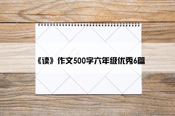 《读》作文500字六年级优秀6篇