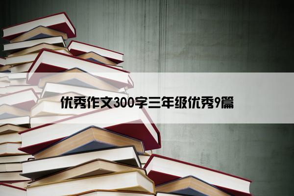 优秀作文300字三年级优秀9篇 优秀作文300字三年级优秀9篇