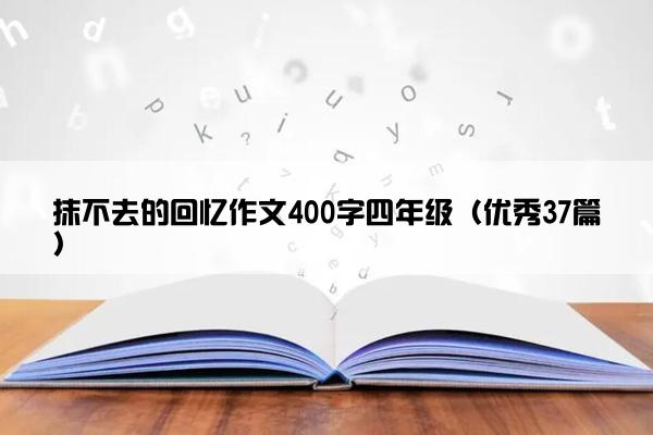 抹不去的回忆作文400字四年级(优秀37篇) 抹不去的回忆作文400字四年级(优秀37篇)