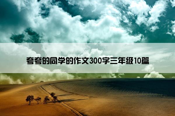 夸夸的同学的作文300字三年级10篇 夸夸的同学的作文300字三年级10篇