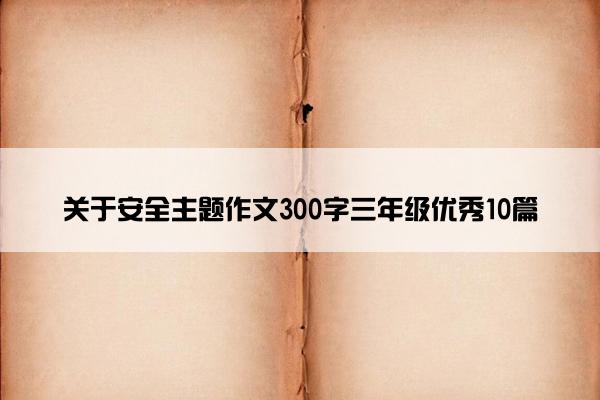 关于安全主题作文300字三年级优秀10篇