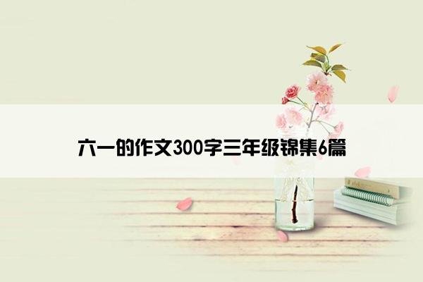 六一的作文300字三年级锦集6篇