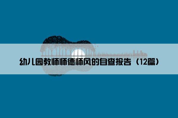 幼儿园教师师德师风的自查报告(12篇) 幼儿园教师师德师风的自查报告(12篇)