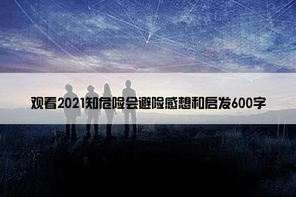 观看2021知危险会避险感想和启发600字
