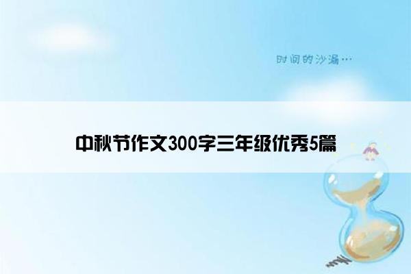 中秋节作文300字三年级优秀5篇 中秋节作文300字三年级优秀5篇