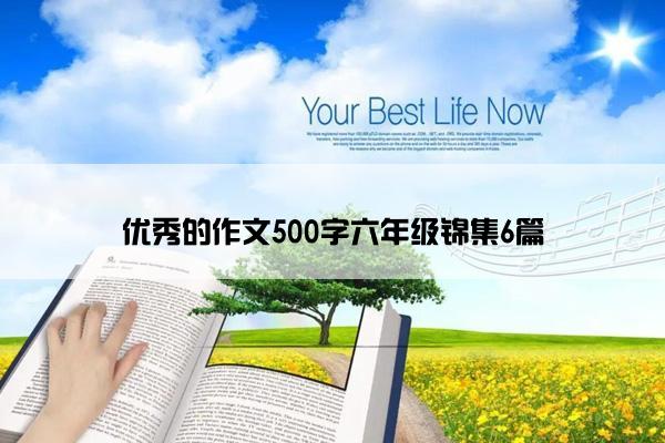 优秀的作文500字六年级锦集6篇 优秀的作文500字六年级锦集6篇