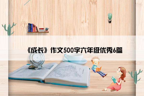 《成长》作文500字六年级优秀6篇