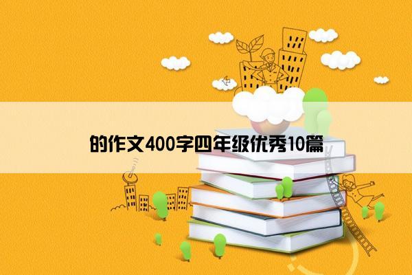 的作文400字四年级优秀10篇 的作文400字四年级优秀10篇
