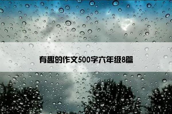 有趣的作文500字六年级8篇 有趣的作文500字六年级8篇