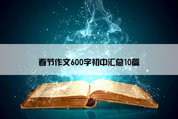 春节作文600字初中汇总10篇 春节作文600字初中汇总10篇