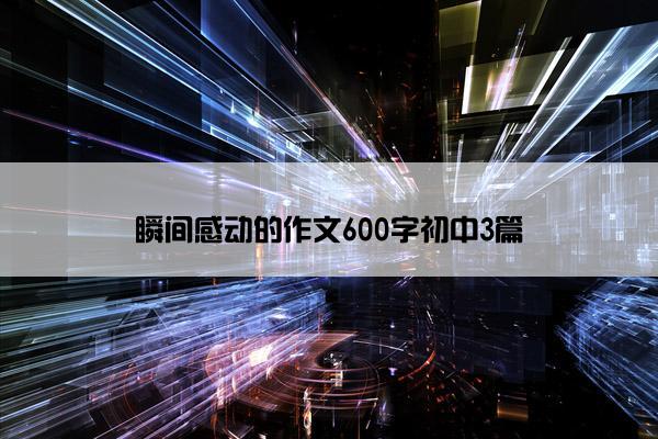 瞬间感动的作文600字初中3篇 瞬间感动的作文600字初中3篇