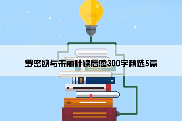 罗密欧与朱丽叶读后感300字精选5篇 罗密欧与朱丽叶读后感300字精选5篇