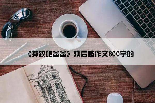 《摔跤吧爸爸》观后感作文800字的 《摔跤吧爸爸》观后感作文800字的