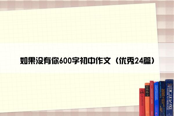 如果没有你600字初中作文(优秀24篇) 如果没有你600字初中作文(优秀24篇)