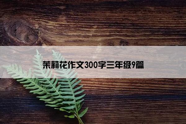 茉莉花作文300字三年级9篇 茉莉花作文300字三年级9篇