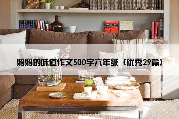 妈妈的味道作文500字六年级(优秀29篇) 妈妈的味道作文500字六年级(优秀29篇)