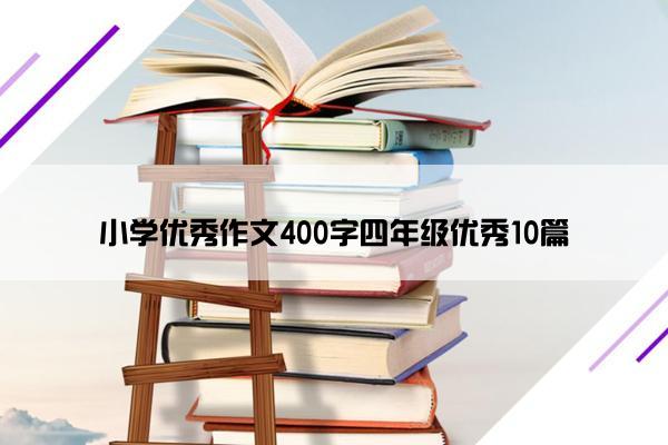 小学优秀作文400字四年级优秀10篇 小学优秀作文400字四年级优秀10篇