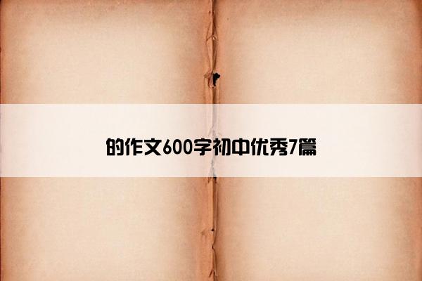 的作文600字初中优秀7篇 的作文600字初中优秀7篇