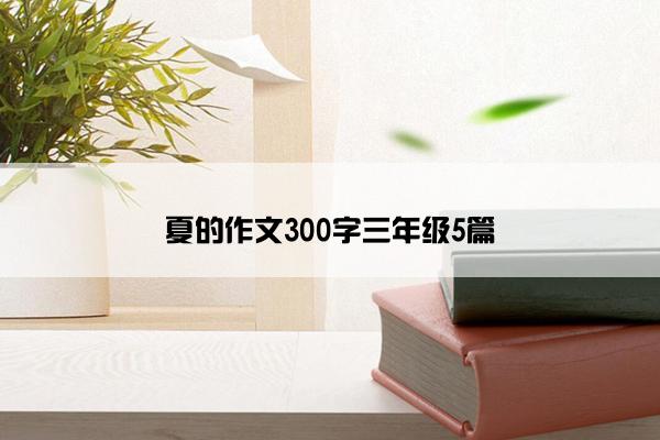 夏的作文300字三年级5篇 夏的作文300字三年级5篇