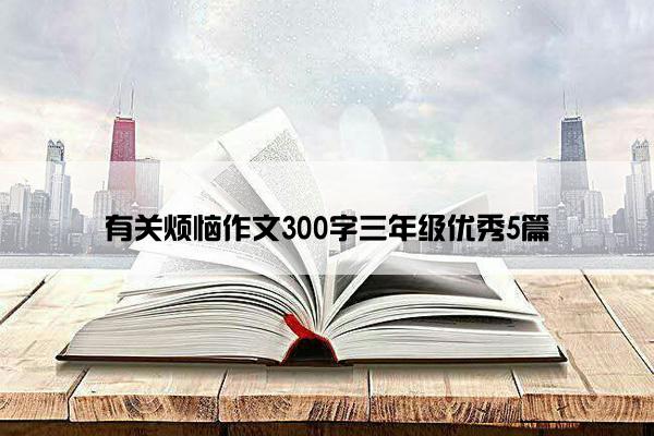 有关烦恼作文300字三年级优秀5篇