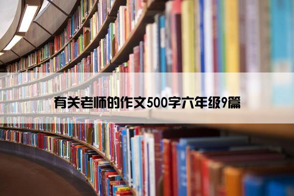 有关老师的作文500字六年级9篇 有关老师的作文500字六年级9篇