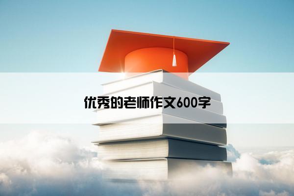 优秀的老师作文600字 优秀的老师作文600字