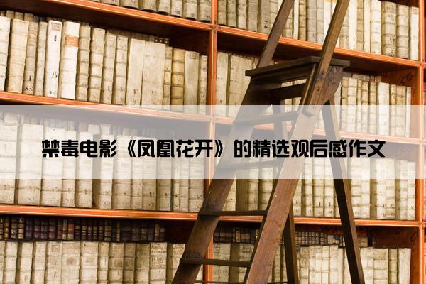 禁毒电影《凤凰花开》的精选观后感作文 禁毒电影《凤凰花开》的精选观后感作文