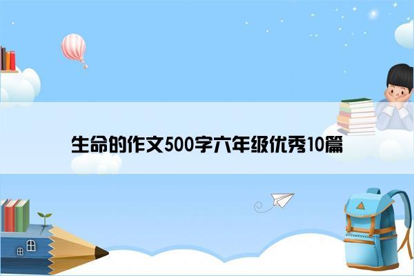 生命的作文500字六年级优秀10篇