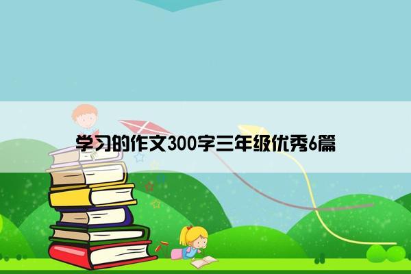 学习的作文300字三年级优秀6篇