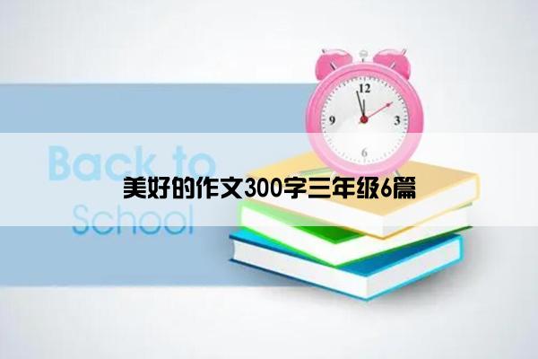 美好的作文300字三年级6篇