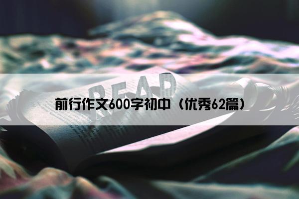 前行作文600字初中(优秀62篇) 前行作文600字初中(优秀62篇)