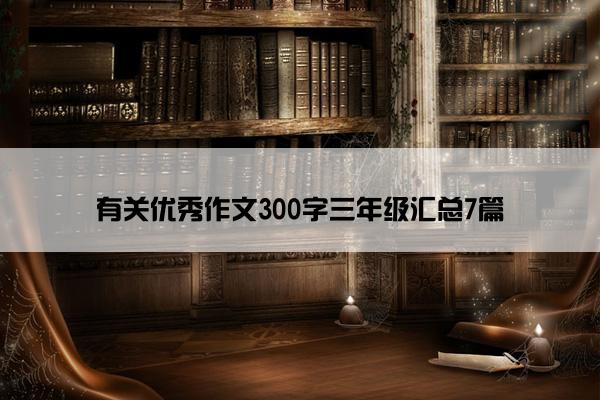 有关优秀作文300字三年级汇总7篇 有关优秀作文300字三年级汇总7篇