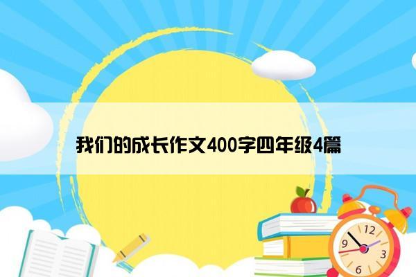 我们的成长作文400字四年级4篇