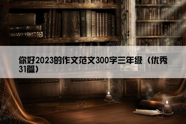 你好2023的作文范文300字三年级（优秀31篇）