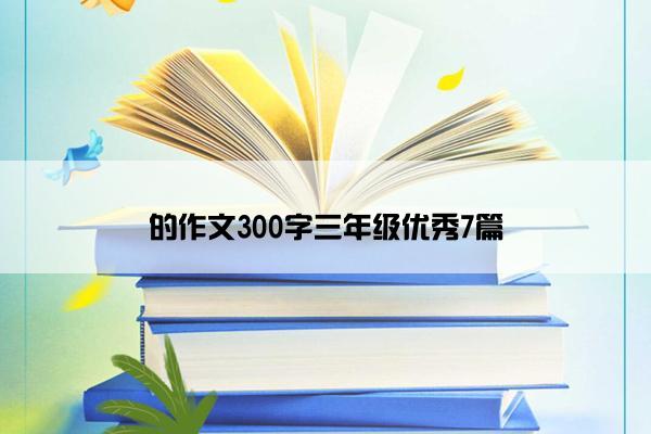 的作文300字三年级优秀7篇 的作文300字三年级优秀7篇