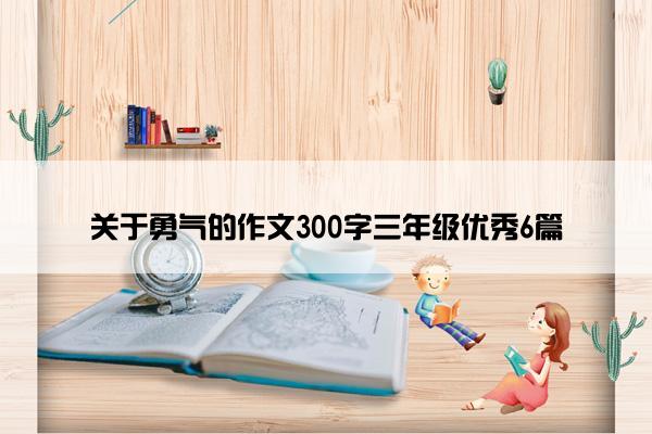 关于勇气的作文300字三年级优秀6篇 关于勇气的作文300字三年级优秀6篇