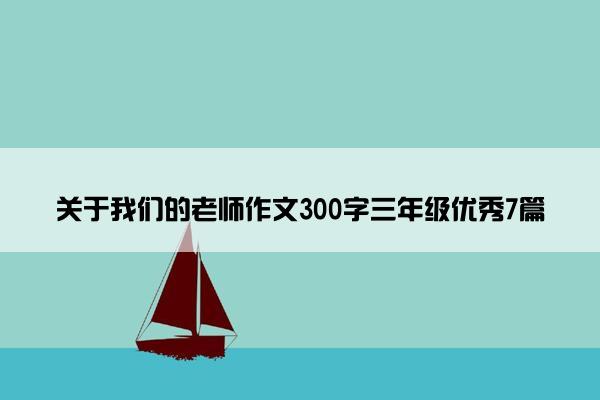 关于我们的老师作文300字三年级优秀7篇 关于我们的老师作文300字三年级优秀7篇
