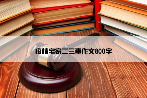 疫情宅家二三事作文800字 疫情宅家二三事作文800字