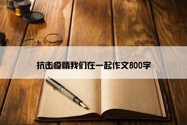 抗击疫情我们在一起作文800字